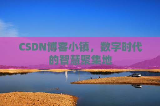 CSDN博客小镇,数字时代的智慧聚集地